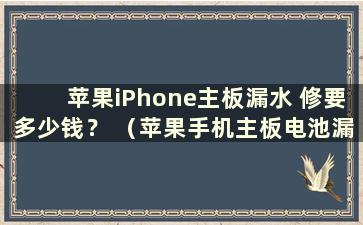 苹果iPhone主板漏水 修要多少钱？ （苹果手机主板电池漏液）